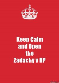 Keep Calm
and Open
the
Zadachy v RP