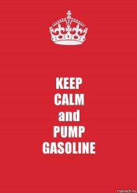 KEEP
CALM
and
PUMP
GASOLINE