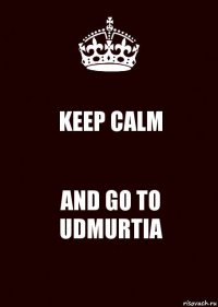 KEEP CALM AND GO TO UDMURTIA