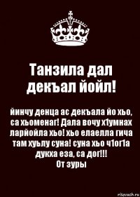 Танзила дал декъал йойл! йинчу денца ас декъала йо хьо, са хьоменаг! Дала вочу х1умнах ларйойла хьо! хьо елаелла гича там хуьлу суна! суна хьо ч1ог1а дукха еза, са дог!!!
От зуры