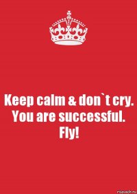 Keep calm & don`t cry. You are successful. Fly!