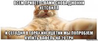 всем привет! с вами снова джонни кетсвилл и сегодня в горах ингушетии мы попробуем купить вафель на 20 грн