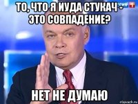 то, что я иуда стукач - это совпадение? нет не думаю