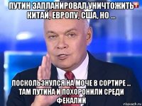 путин запланировал уничтожить китай, европу, сша, но ... поскользнулся на моче в сортире ... там путина и похоронили среди фекалий