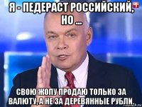 я - педераст российский, но ... свою жопу продаю только за валюту, а не за деревянные рубли.