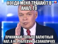 когда меня трахают в анал, то принимаю только валютный нал, а не рублёвую безаналичку