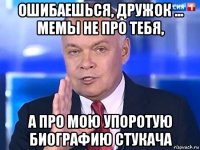 ошибаешься, дружок ... мемы не про тебя, а про мою упоротую биографию стукача