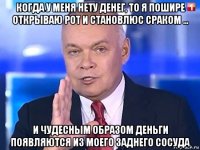 когда у меня нету денег, то я пошире открываю рот и становлюс сраком ... и чудесным образом деньги появляются из моего заднего сосуда