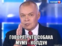  говорят, что собака муму - колдун