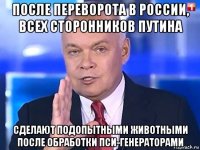 после переворота в россии, всех сторонников путина сделают подопытными животными после обработки пси-генераторами