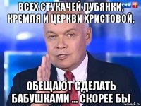 всех стукачей лубянки, кремля и церкви христовой, обещают сделать бабушками ... скорее бы