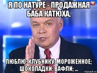 я по натуре - продажная баба катюха, люблю: клубнику; мороженное; шоколадки; вафли; ...