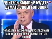 учитесь кацапы! будете думать своей головой, попадёте в бухенвальд. будете думать головкой и жопой, покажут по теле ящику.