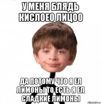 у меня блядь кислое0 лицо0 да потому что я ел лимоны то есть я ел сладкие лимоны