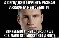 а сегодня получить разбан аккаунта не все могут вернее могут не только лишь все, мало кто может єто делать