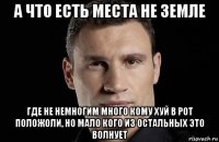 а что есть места не земле где не немногим много кому хуй в рот положоли, но мало кого из остальных это волнует