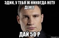 эдик, у тебя ж никогда нету денег дай 50 р