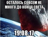 осталось совсем не много до конца света 19.08.17