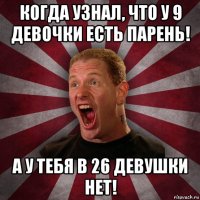 когда узнал, что у 9 девочки есть парень! а у тебя в 26 девушки нет!