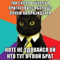 так скоро в школу я приготовился больше похож на призидента коте не здовайся ой кто тут я твой брат