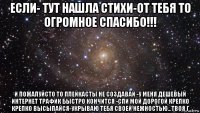 если- тут нашла стихи-от тебя то огромное спасибо!!! и пожалуйсто то плейкасты не создавай -у меня дешевый интернет трафик быстро кончится -спи мой дорогой крепко крепко высыпайся-укрываю тебя своей нежностью...твоя г