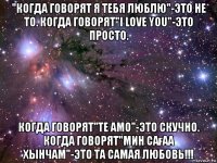 "когда говорят я тебя люблю"-это не то. когда говорят"i love you"-это просто. когда говорят"te amo"-это скучно. когда говорят"мин сағаа хынчам"-это та самая любовь!!!