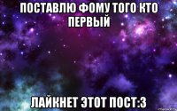 поставлю фому того кто первый лайкнет этот пост:3