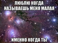 люблю когда называешь меня малая именно когда ты