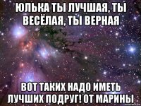 юлька ты лучшая, ты весёлая, ты верная вот таких надо иметь лучших подруг! от марины