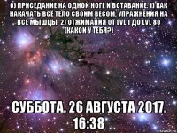 0) приседание на одной ноге и вставание. 1) как накачать всё тело своим весом, упражнения на все мышцы. 2) отжимания от lvl 1 до lvl 80 (какой у тебя?) суббота, 26 августа 2017, 16:38