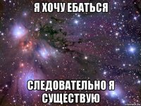 я хочу ебаться следовательно я существую