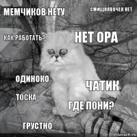 мемчиков нету чатик нет ора грустно одиноко смищнявочек нет где пони? как работать? тоска 