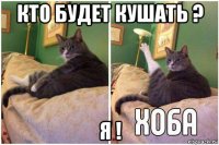 кто будет кушать ? я !