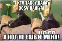 ti kto takoy,davay dosvidaniya! я кот не ешьте меня!