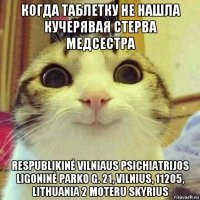 когда таблетку не нашла кучерявая стерва медсестра respublikinė vilniaus psichiatrijos ligoninė parko g. 21, vilnius, 11205, lithuania 2 moteru skyrius