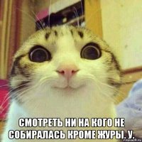  смотреть ни на кого не собиралась кроме журы. у.