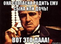 она согласна родить ему сына или дочь! вот это дааа!