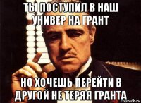 ты поступил в наш универ на грант но хочешь перейти в другой не теряя гранта