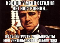 извини у меня сегодня нет настроения... но ты не грусти -улыбнись!ты мой учитель! люблю тебя!!! твоя