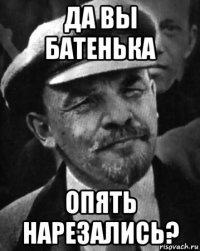 да вы батенька опять нарезались?