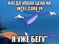 когда упала цена на intel core i9 я уже бегу"