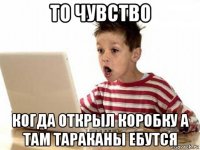 то чувство когда открыл коробку а там тараканы ебутся