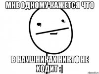 мне одному кажется что в наушниках никто не ходит :|