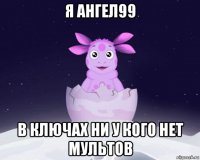 я ангел99 в ключах ни у кого нет мультов