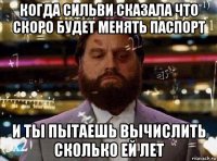 когда сильви сказала что скоро будет менять паспорт и ты пытаешь вычислить сколько ей лет