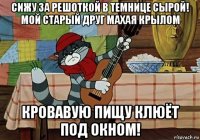 сижу за решоткой в темнице сырой! мой старый друг махая крылом кровавую пищу клюёт под окном!