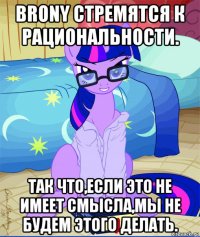 brony стремятся к рациональности. так что,если это не имеет смысла,мы не будем этого делать.