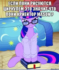 если пони рисуются циркулем,это значит что пони криейтор mason ? 