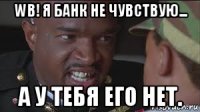 wb! я банк не чувствую... а у тебя его нет.