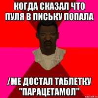 когда сказал что пуля в письку попала /me достал таблетку "парацетамол"